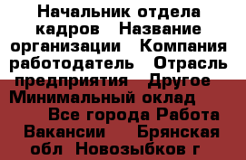 Начальник отдела кадров › Название организации ­ Компания-работодатель › Отрасль предприятия ­ Другое › Минимальный оклад ­ 27 000 - Все города Работа » Вакансии   . Брянская обл.,Новозыбков г.